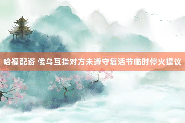 哈福配资 俄乌互指对方未遵守复活节临时停火提议