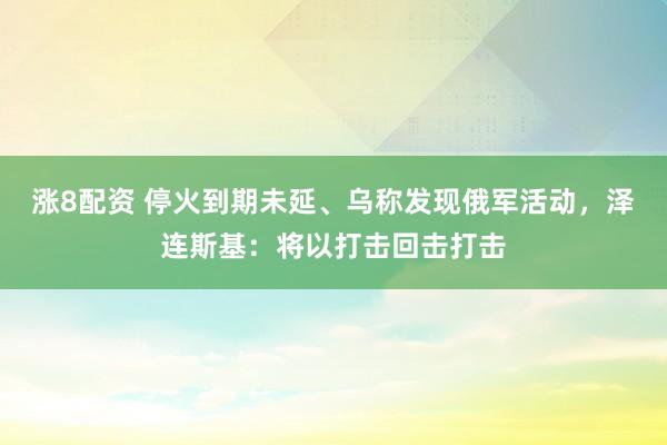 涨8配资 停火到期未延、乌称发现俄军活动，泽连斯基：将以打击回击打击