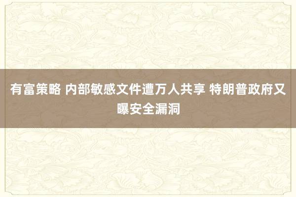有富策略 内部敏感文件遭万人共享 特朗普政府又曝安全漏洞