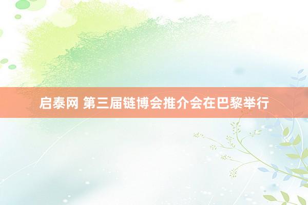启泰网 第三届链博会推介会在巴黎举行