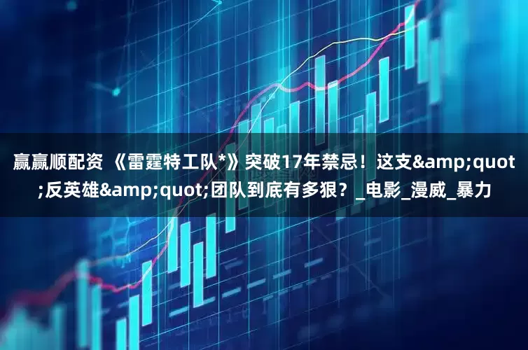 赢赢顺配资 《雷霆特工队*》突破17年禁忌！这支&quot;反英雄&quot;团队到底有多狠？_电影_漫威_暴力