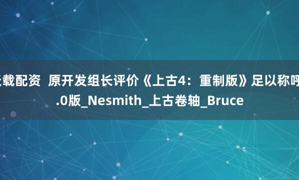天载配资  原开发组长评价《上古4：重制版》足以称呼2.0版_Nesmith_上古卷轴_Bruce