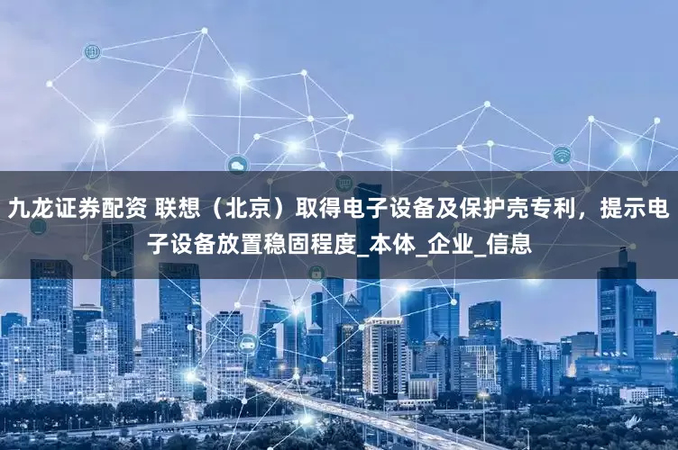 九龙证券配资 联想（北京）取得电子设备及保护壳专利，提示电子设备放置稳固程度_本体_企业_信息
