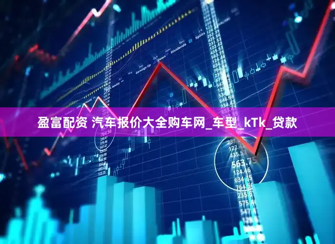 盈富配资 汽车报价大全购车网_车型_kTk_贷款