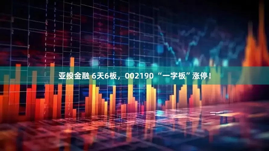 亚投金融 6天6板，002190 “一字板”涨停！