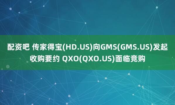 配资吧 传家得宝(HD.US)向GMS(GMS.US)发起收购要约 QXO(QXO.US)面临竞购