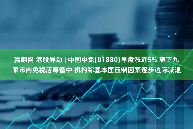 赢翻网 港股异动 | 中国中免(01880)早盘涨近5% 旗下九家市内免税店筹备中 机构称基本面压制因素逐步边际减退