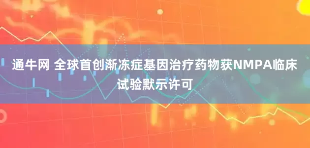 通牛网 全球首创渐冻症基因治疗药物获NMPA临床试验默示许可