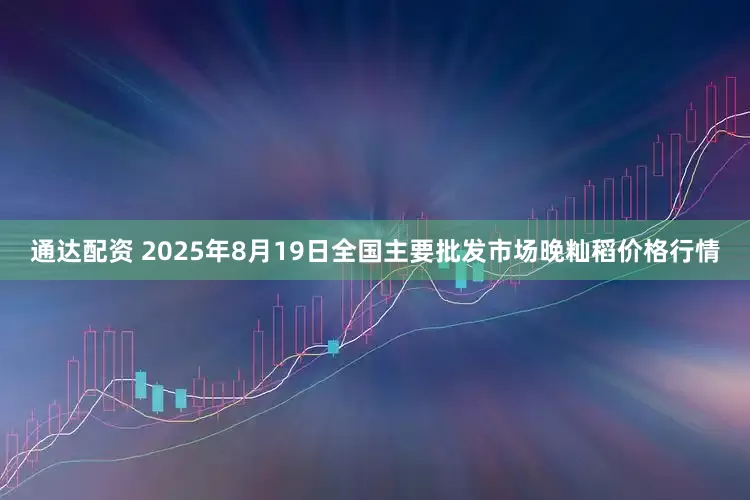 通达配资 2025年8月19日全国主要批发市场晚籼稻价格行情