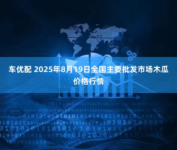 车优配 2025年8月19日全国主要批发市场木瓜价格行情