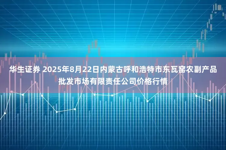 华生证券 2025年8月22日内蒙古呼和浩特市东瓦窑农副产品批发市场有限责任公司价格行情