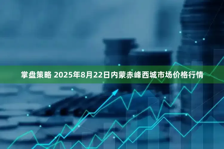 掌盘策略 2025年8月22日内蒙赤峰西城市场价格行情