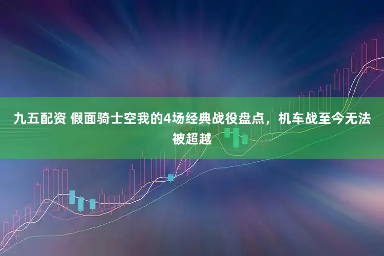 九五配资 假面骑士空我的4场经典战役盘点，机车战至今无法被超越