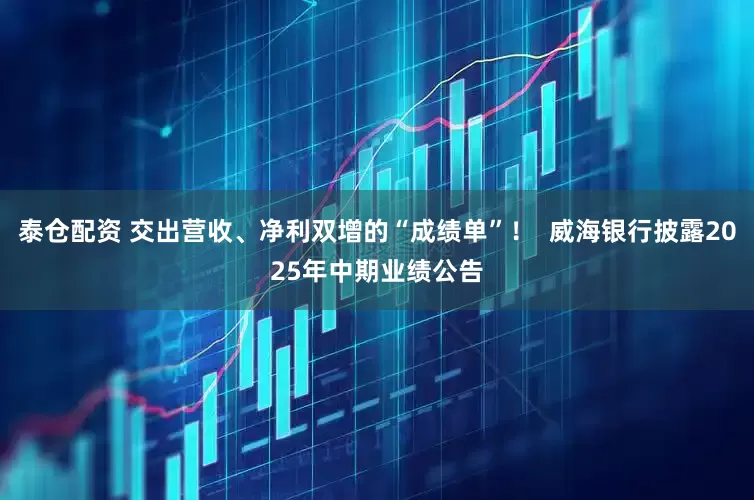 泰仓配资 交出营收、净利双增的“成绩单”！  威海银行披露2025年中期业绩公告