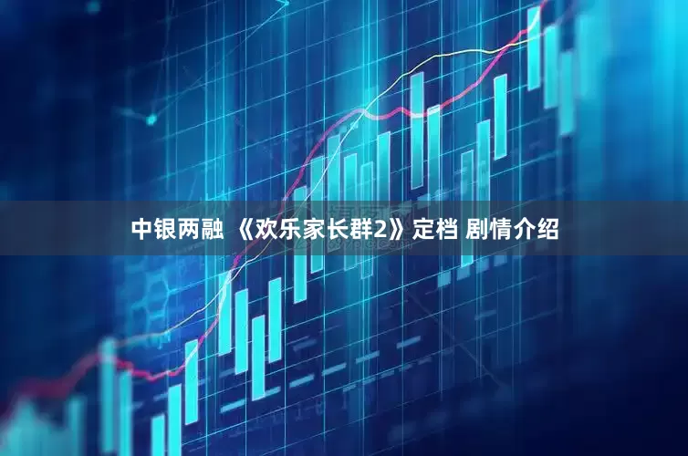 中银两融 《欢乐家长群2》定档 剧情介绍