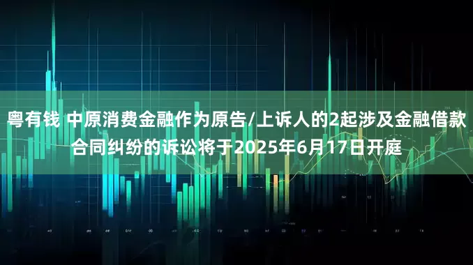 粤有钱 中原消费金融作为原告/上诉人的2起涉及金融借款合同纠纷的诉讼将于2025年6月17日开庭
