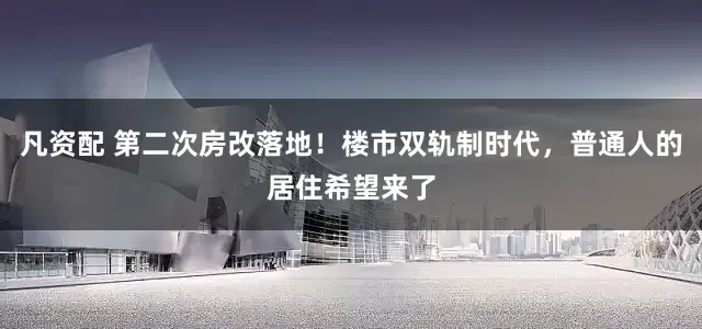 凡资配 第二次房改落地！楼市双轨制时代，普通人的居住希望来了