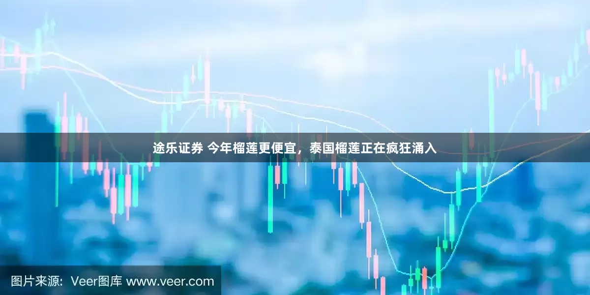 途乐证券 今年榴莲更便宜，泰国榴莲正在疯狂涌入