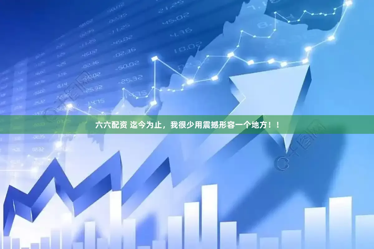 六六配资 迄今为止，我很少用震撼形容一个地方！！
