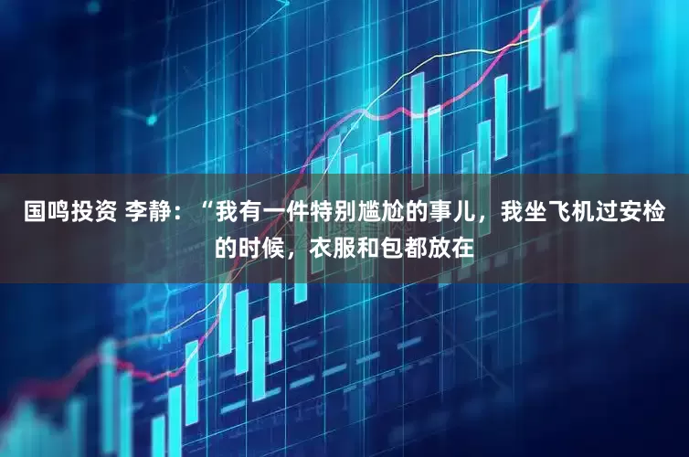 国鸣投资 李静：“我有一件特别尴尬的事儿，我坐飞机过安检的时候，衣服和包都放在